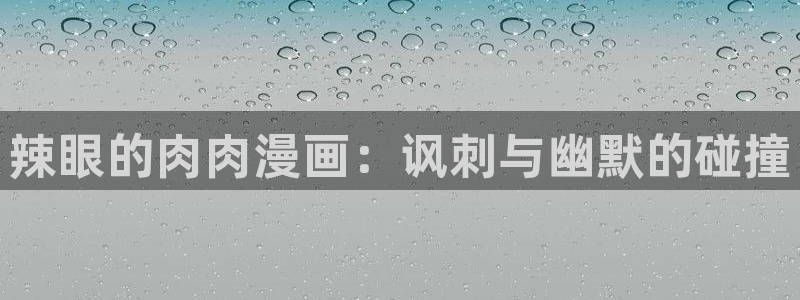 漫画免费观看漫画大全漫画之家：辣眼的肉肉漫画：讽刺与幽默的碰撞